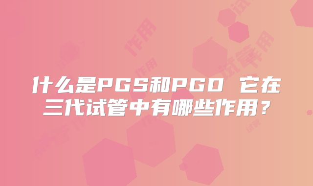 什么是PGS和PGD 它在三代试管中有哪些作用?