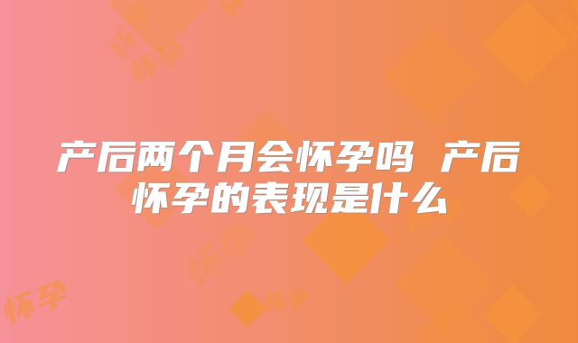 产后两个月会怀孕吗 产后怀孕的表现是什么