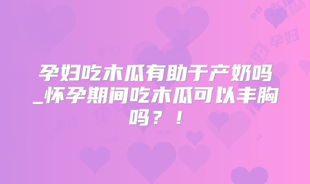 孕妇吃木瓜有助于产奶吗_怀孕期间吃木瓜可以丰胸吗?!