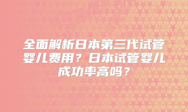 全面解析日本第三代试管婴儿费用?日本试管婴儿成功率高吗?