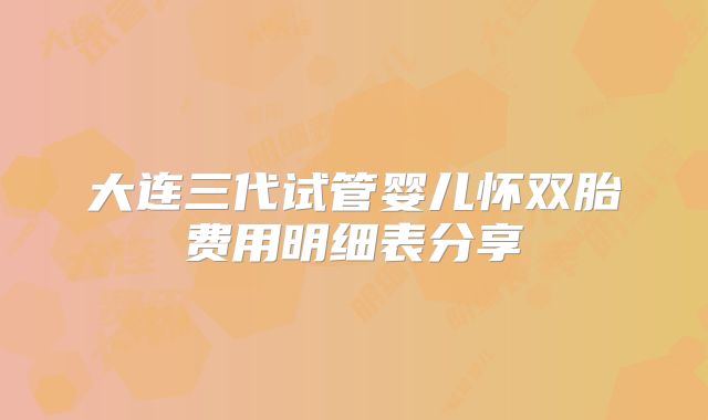 大连三代试管婴儿怀双胎费用明细表分享
