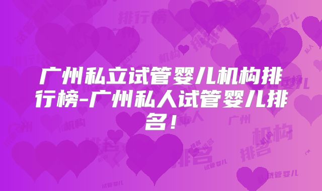 广州私立试管婴儿机构排行榜-广州私人试管婴儿排名！