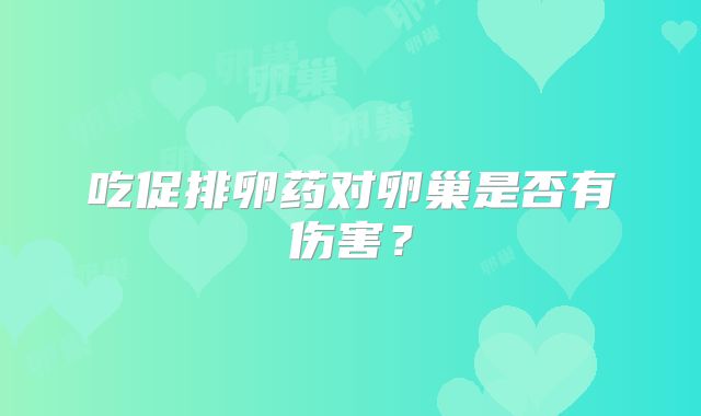 吃促排卵药对卵巢是否有伤害？