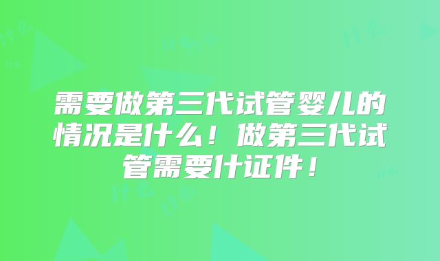 需要做第三代试管婴儿的情况是什么！做第三代试管需要什证件！