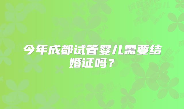 今年成都试管婴儿需要结婚证吗？