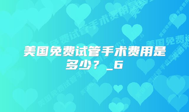 美国免费试管手术费用是多少?_6