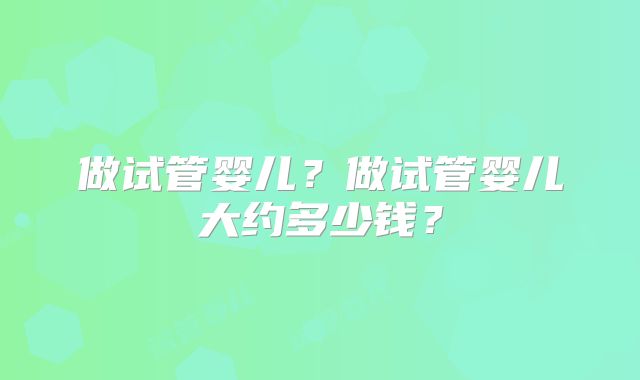 做试管婴儿？做试管婴儿大约多少钱？