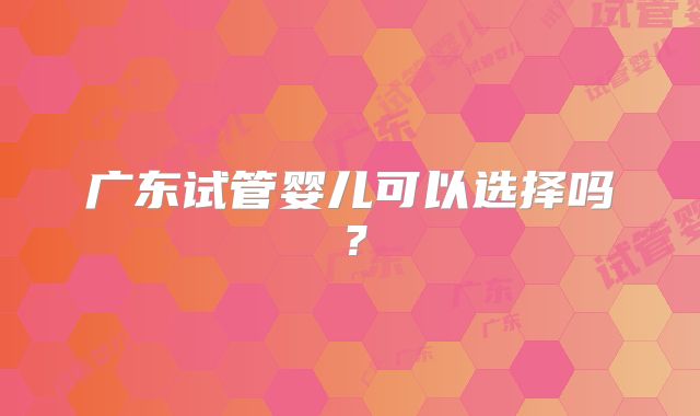 广东试管婴儿可以选择吗？