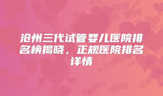 沧州三代试管婴儿医院排名榜揭晓，正规医院排名详情