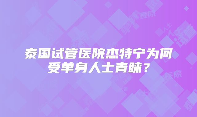 泰国试管医院杰特宁为何受单身人士青睐？