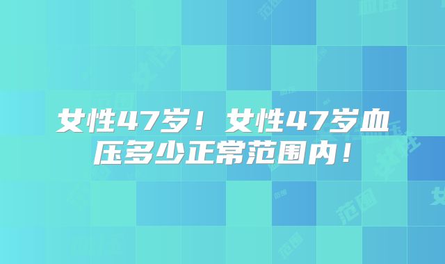 女性47岁！女性47岁血压多少正常范围内！