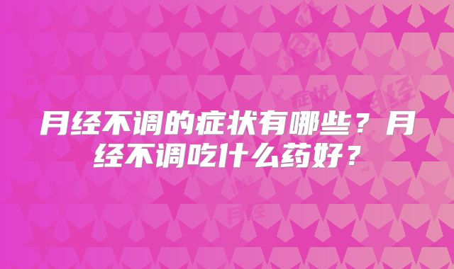 月经不调的症状有哪些？月经不调吃什么药好？