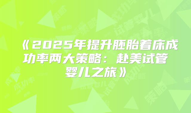 《2025年提升胚胎着床成功率两大策略:赴美试管婴儿之旅》