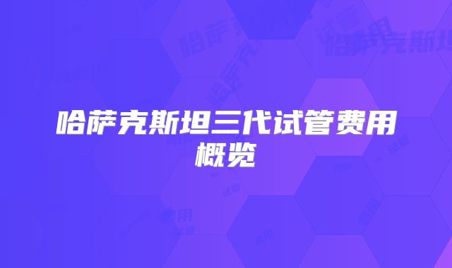 哈萨克斯坦三代试管费用概览