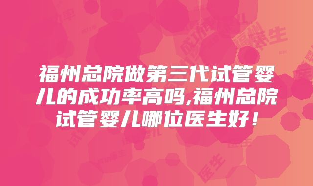福州总院做第三代试管婴儿的成功率高吗,福州总院试管婴儿哪位医生好！
