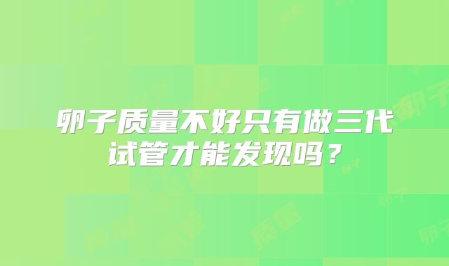 卵子质量不好只有做三代试管才能发现吗？