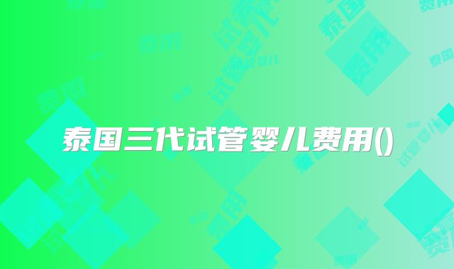 泰国三代试管婴儿费用()