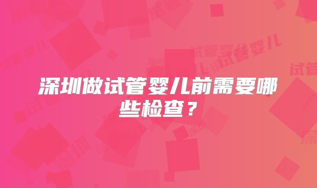 深圳做试管婴儿前需要哪些检查？