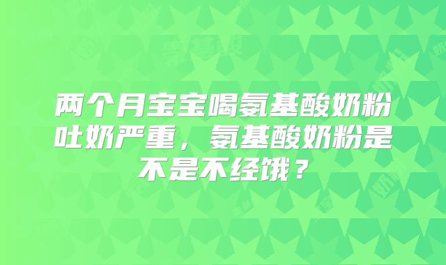 两个月宝宝喝氨基酸奶粉吐奶严重,氨基酸奶粉是不是不经饿?