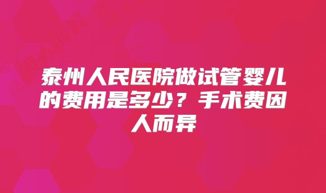泰州人民医院做试管婴儿的费用是多少？手术费因人而异