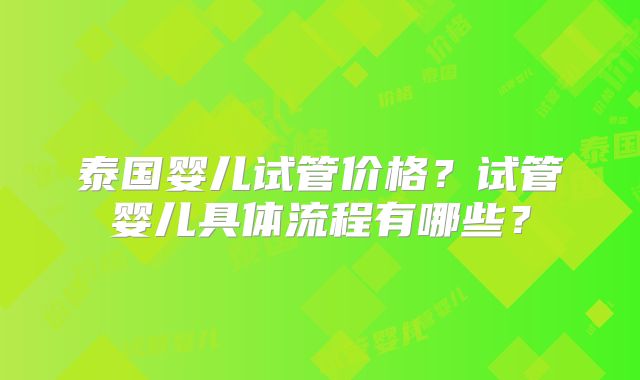 泰国婴儿试管价格？试管婴儿具体流程有哪些？
