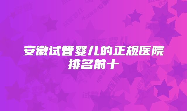 安徽试管婴儿的正规医院排名前十