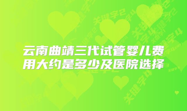 云南曲靖三代试管婴儿费用大约是多少及医院选择