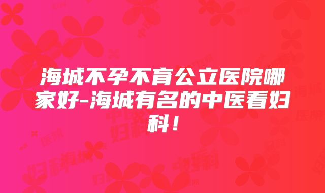 海城不孕不育公立医院哪家好-海城有名的中医看妇科!
