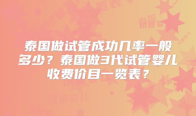 泰国做试管成功几率一般多少？泰国做3代试管婴儿收费价目一览表？