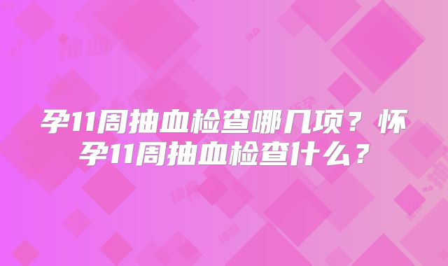 孕11周抽血检查哪几项?怀孕11周抽血检查什么?