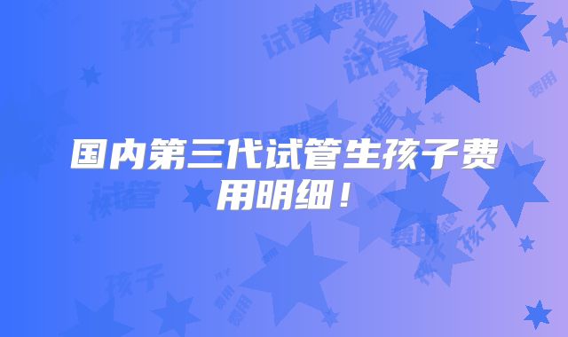 国内第三代试管生孩子费用明细！