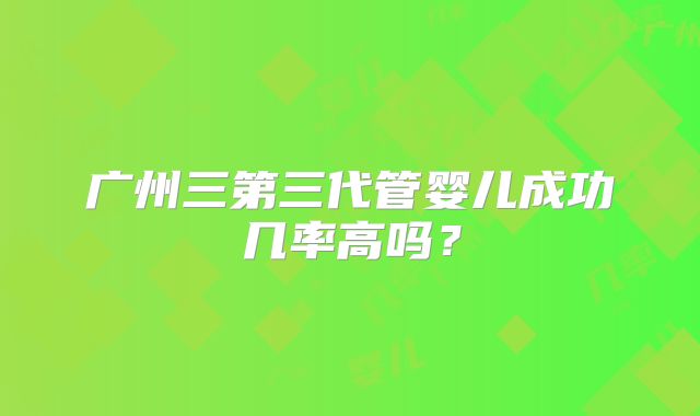 广州三第三代管婴儿成功几率高吗?