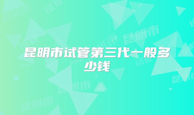 昆明市试管第三代一般多少钱