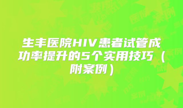 生丰医院HIV患者试管成功率提升的5个实用技巧（附案例）