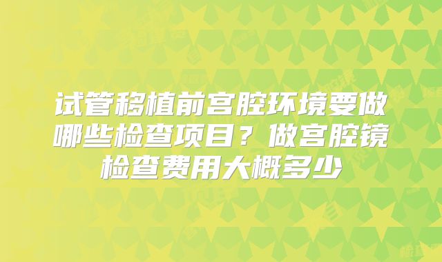 试管移植前宫腔环境要做哪些检查项目?做宫腔镜检查费用大概多少