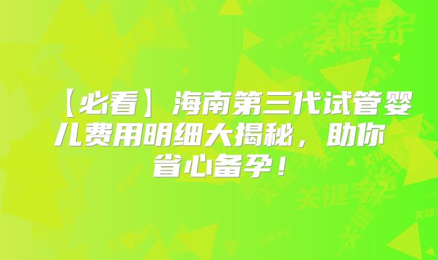 【必看】海南第三代试管婴儿费用明细大揭秘,助你省心备孕!
