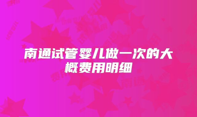 南通试管婴儿做一次的大概费用明细