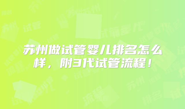 苏州做试管婴儿排名怎么样，附3代试管流程！