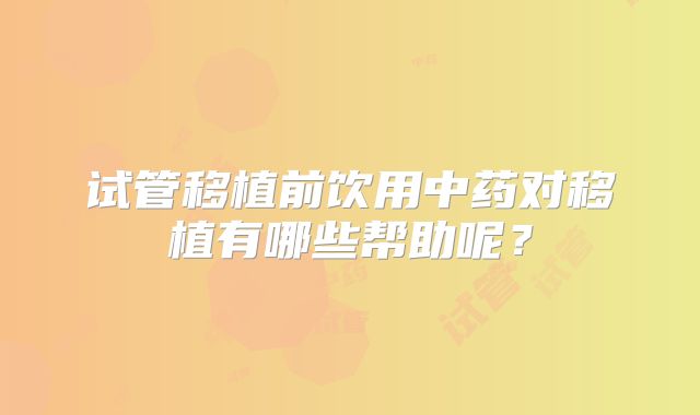 试管移植前饮用中药对移植有哪些帮助呢?