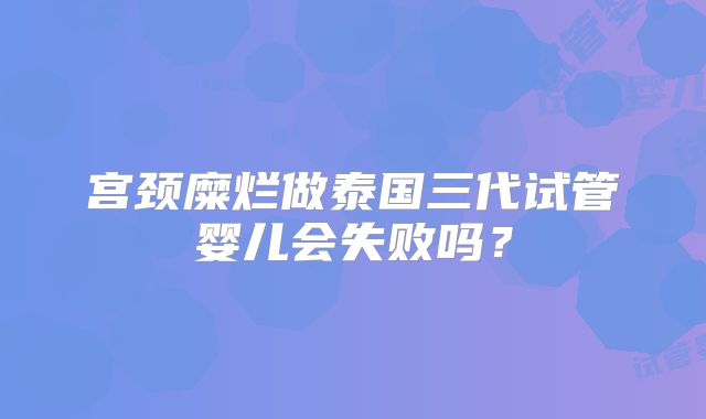 宫颈糜烂做泰国三代试管婴儿会失败吗？