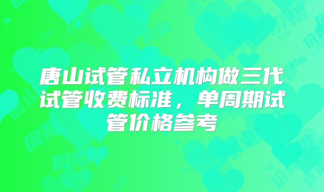 唐山试管私立机构做三代试管收费标准，单周期试管价格参考