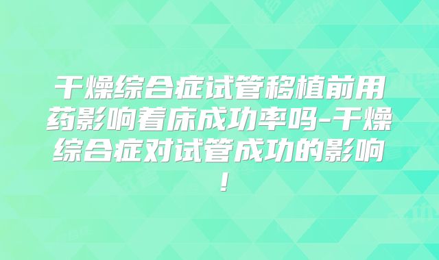 干燥综合症试管移植前用药影响着床成功率吗-干燥综合症对试管成功的影响!