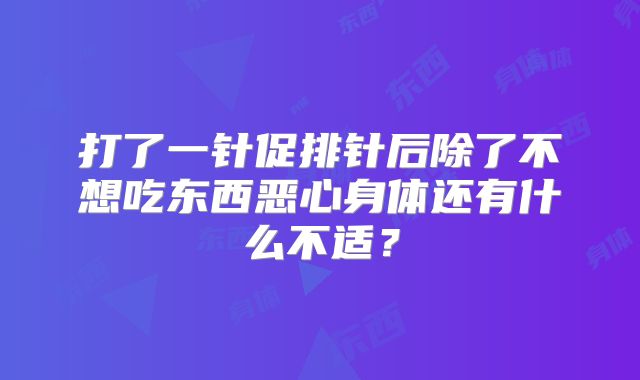 打了一针促排针后除了不想吃东西恶心身体还有什么不适?