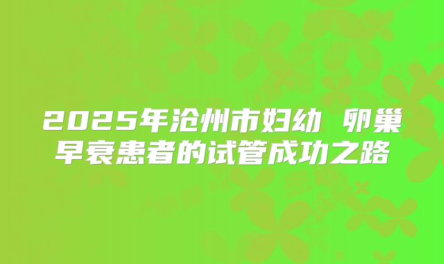 2025年沧州市妇幼 卵巢早衰患者的试管成功之路