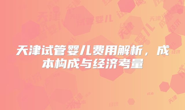 天津试管婴儿费用解析,成本构成与经济考量