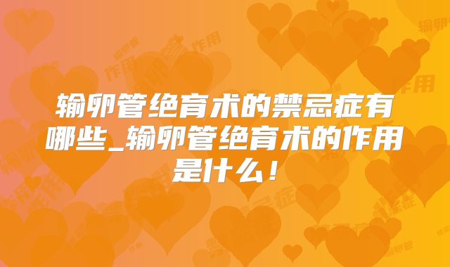 输卵管绝育术的禁忌症有哪些_输卵管绝育术的作用是什么！