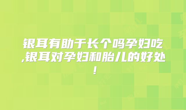 银耳有助于长个吗孕妇吃,银耳对孕妇和胎儿的好处！