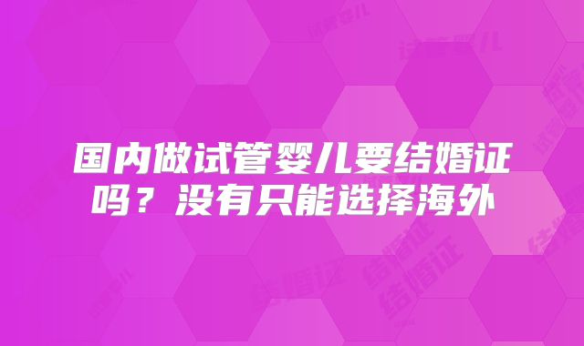 国内做试管婴儿要结婚证吗?没有只能选择海外
