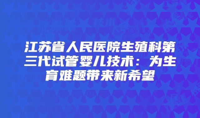 江苏省人民医院生殖科第三代试管婴儿技术：为生育难题带来新希望
