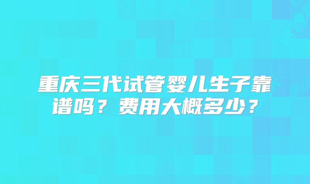 重庆三代试管婴儿生子靠谱吗?费用大概多少?